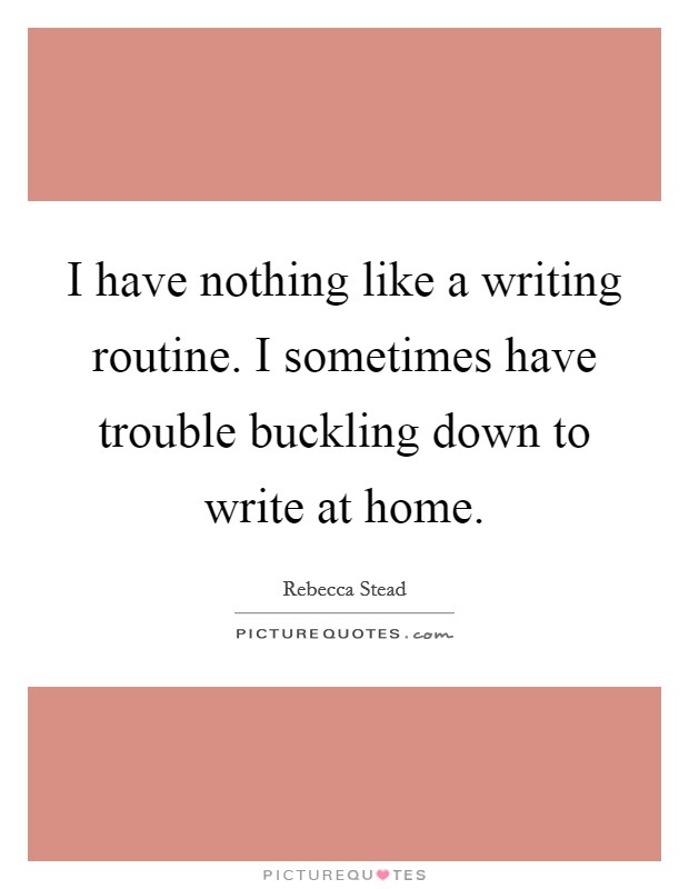 I have nothing like a writing routine. I sometimes have trouble buckling down to write at home. Picture Quote #1