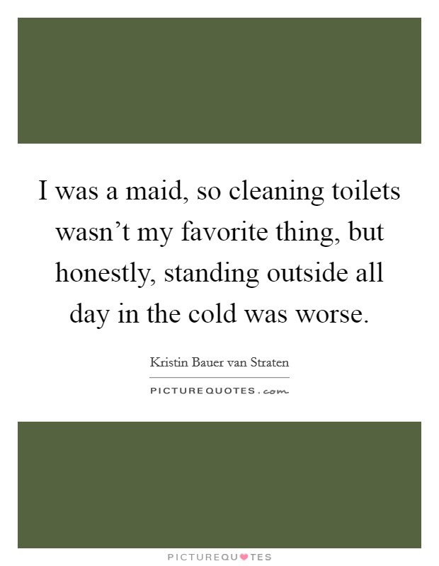 I was a maid, so cleaning toilets wasn't my favorite thing, but honestly, standing outside all day in the cold was worse. Picture Quote #1