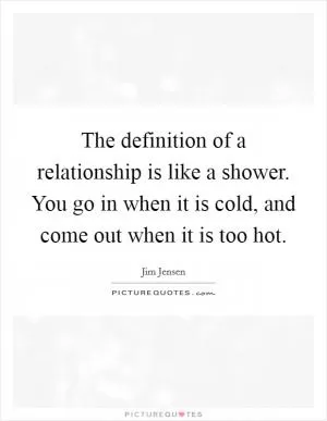 The definition of a relationship is like a shower. You go in when it is cold, and come out when it is too hot Picture Quote #1
