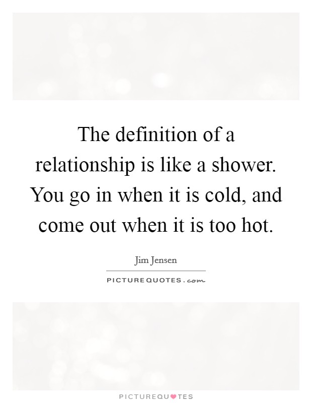 The definition of a relationship is like a shower. You go in when it is cold, and come out when it is too hot. Picture Quote #1