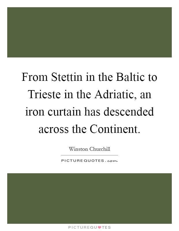 From Stettin in the Baltic to Trieste in the Adriatic, an iron curtain has descended across the Continent. Picture Quote #1