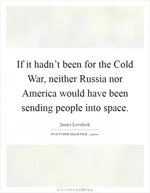If it hadn’t been for the Cold War, neither Russia nor America would have been sending people into space Picture Quote #1