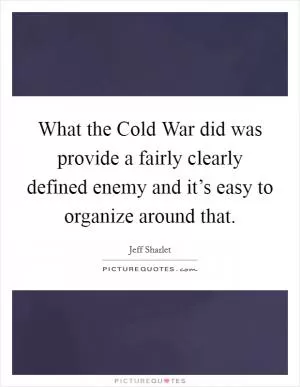 What the Cold War did was provide a fairly clearly defined enemy and it’s easy to organize around that Picture Quote #1