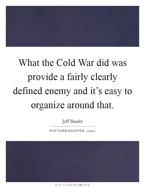 What the Cold War did was provide a fairly clearly defined enemy and it's easy to organize around that. Picture Quote #1