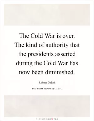 The Cold War is over. The kind of authority that the presidents asserted during the Cold War has now been diminished Picture Quote #1