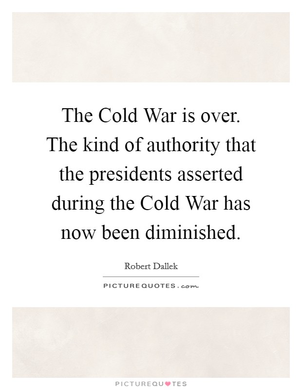 The Cold War is over. The kind of authority that the presidents asserted during the Cold War has now been diminished. Picture Quote #1