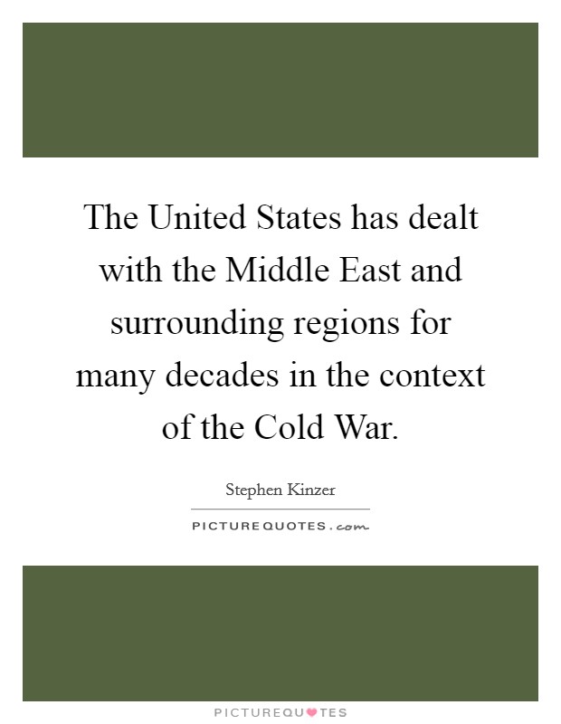 The United States has dealt with the Middle East and surrounding regions for many decades in the context of the Cold War. Picture Quote #1