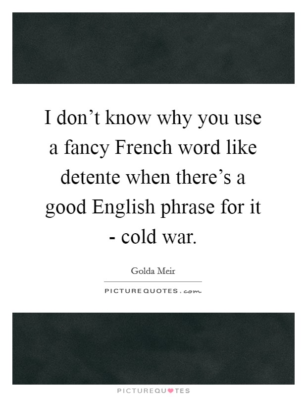 I don't know why you use a fancy French word like detente when there's a good English phrase for it - cold war. Picture Quote #1