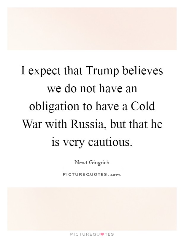 I expect that Trump believes we do not have an obligation to have a Cold War with Russia, but that he is very cautious. Picture Quote #1