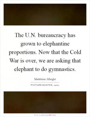 The U.N. bureaucracy has grown to elephantine proportions. Now that the Cold War is over, we are asking that elephant to do gymnastics Picture Quote #1