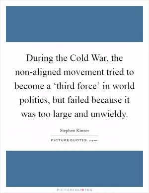 During the Cold War, the non-aligned movement tried to become a ‘third force’ in world politics, but failed because it was too large and unwieldy Picture Quote #1