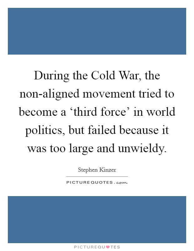 During the Cold War, the non-aligned movement tried to become a ‘third force' in world politics, but failed because it was too large and unwieldy. Picture Quote #1