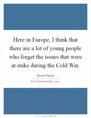 Here in Europe, I think that there are a lot of young people who forget the issues that were at stake during the Cold War Picture Quote #1