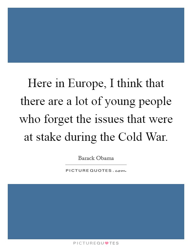 Here in Europe, I think that there are a lot of young people who forget the issues that were at stake during the Cold War. Picture Quote #1
