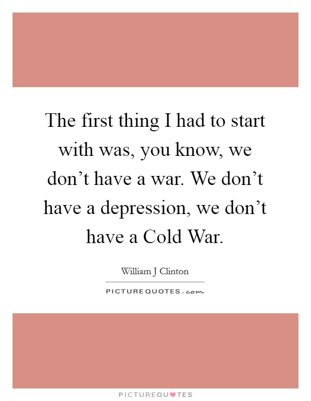 The first thing I had to start with was, you know, we don't have a war. We don't have a depression, we don't have a Cold War. Picture Quote #1