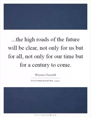 ...the high roads of the future will be clear, not only for us but for all, not only for our time but for a century to come Picture Quote #1