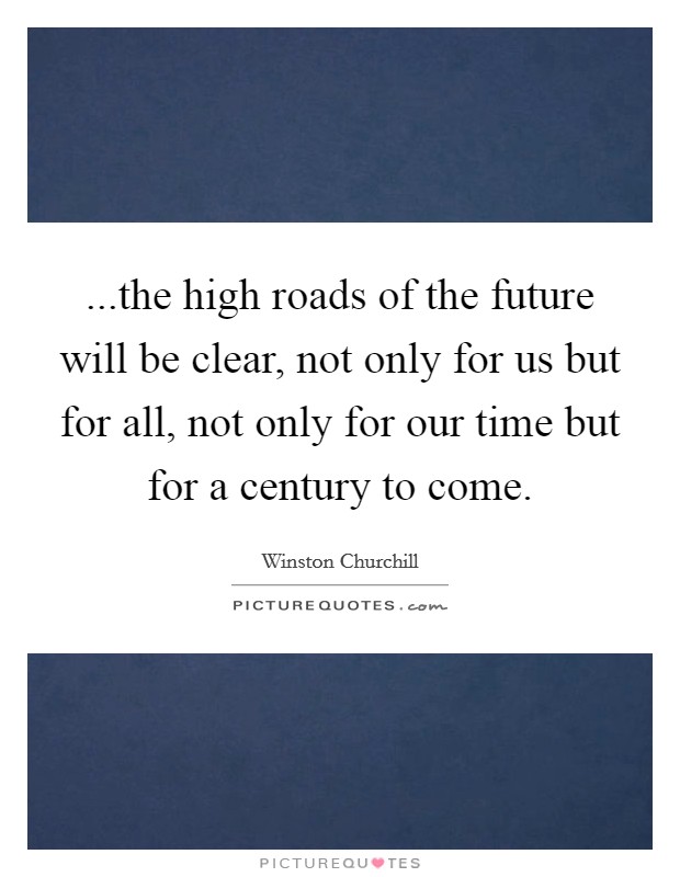 ...the high roads of the future will be clear, not only for us but for all, not only for our time but for a century to come. Picture Quote #1