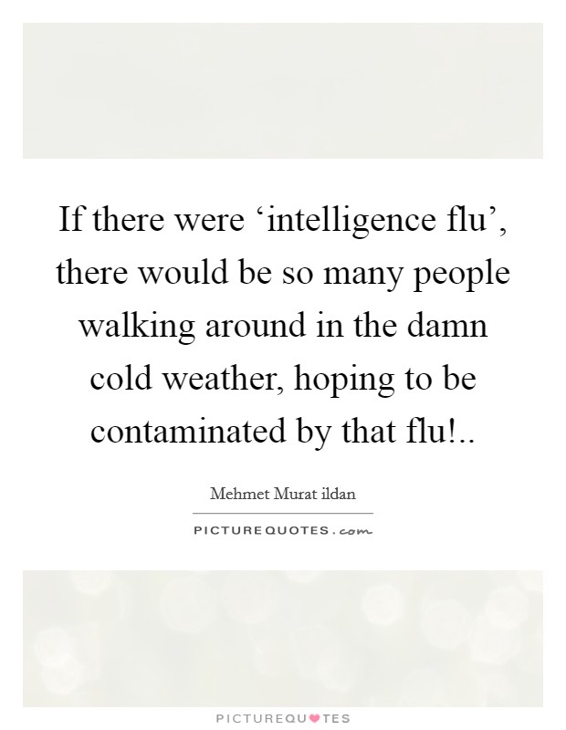 If there were ‘intelligence flu', there would be so many people walking around in the damn cold weather, hoping to be contaminated by that flu!.. Picture Quote #1