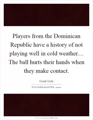 Players from the Dominican Republic have a history of not playing well in cold weather.... The ball hurts their hands when they make contact Picture Quote #1
