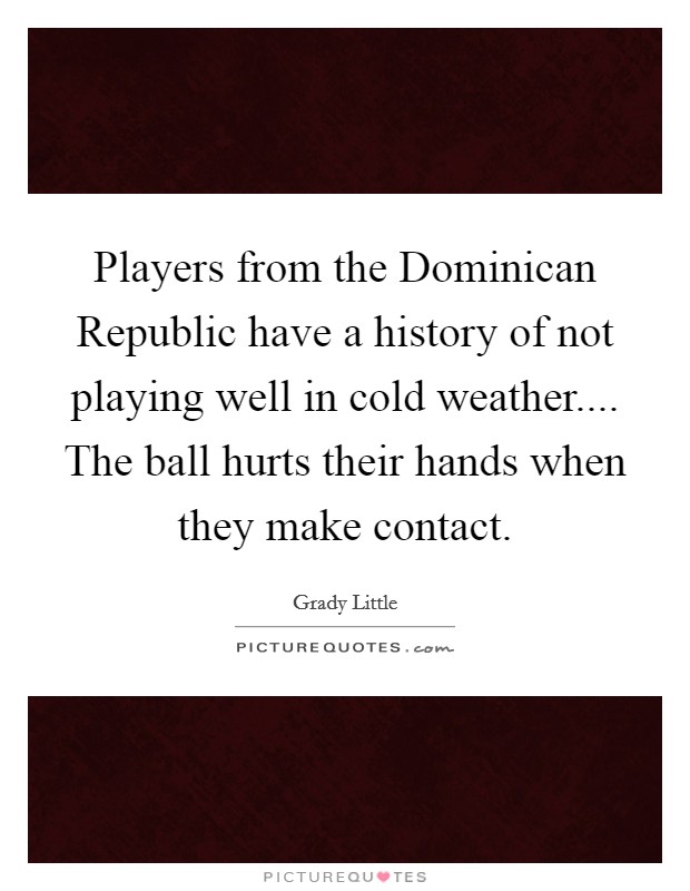Players from the Dominican Republic have a history of not playing well in cold weather.... The ball hurts their hands when they make contact. Picture Quote #1