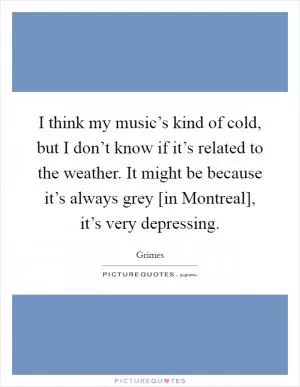 I think my music’s kind of cold, but I don’t know if it’s related to the weather. It might be because it’s always grey [in Montreal], it’s very depressing Picture Quote #1