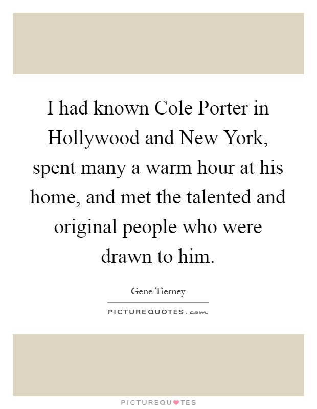 I had known Cole Porter in Hollywood and New York, spent many a warm hour at his home, and met the talented and original people who were drawn to him. Picture Quote #1