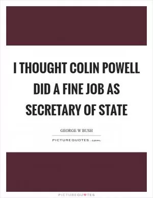 I thought Colin Powell did a fine job as secretary of state Picture Quote #1