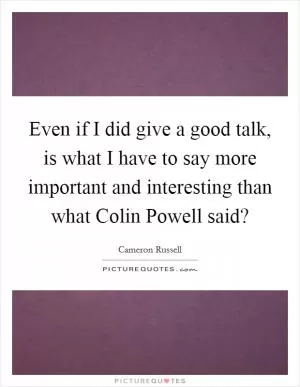 Even if I did give a good talk, is what I have to say more important and interesting than what Colin Powell said? Picture Quote #1