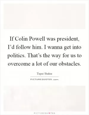 If Colin Powell was president, I’d follow him. I wanna get into politics. That’s the way for us to overcome a lot of our obstacles Picture Quote #1