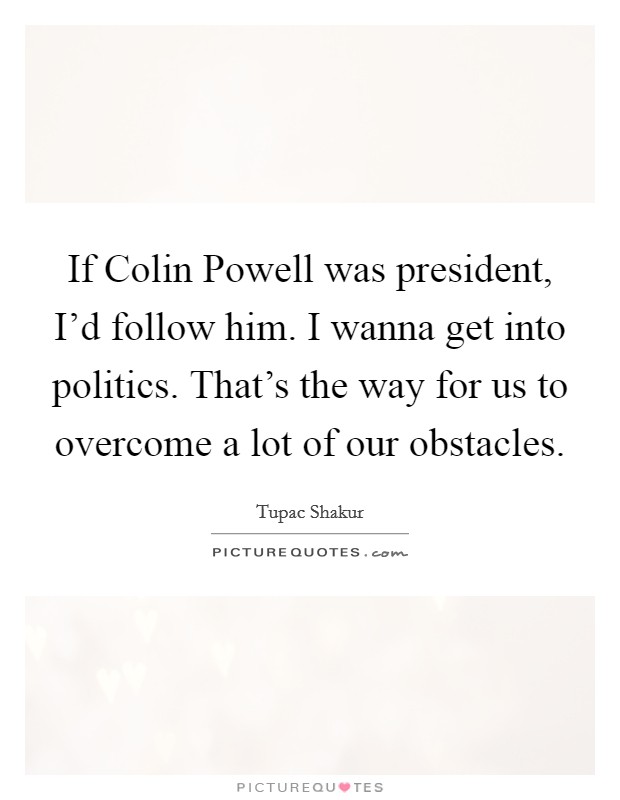 If Colin Powell was president, I'd follow him. I wanna get into politics. That's the way for us to overcome a lot of our obstacles. Picture Quote #1