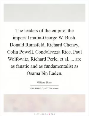 The leaders of the empire, the imperial mafia-George W. Bush, Donald Rumsfeld, Richard Cheney, Colin Powell, Condoleezza Rice, Paul Wolfowitz, Richard Perle, et al. ... are as fanatic and as fundamentalist as Osama bin Laden Picture Quote #1