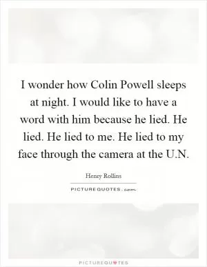 I wonder how Colin Powell sleeps at night. I would like to have a word with him because he lied. He lied. He lied to me. He lied to my face through the camera at the U.N Picture Quote #1
