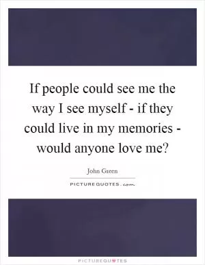 If people could see me the way I see myself - if they could live in my memories - would anyone love me? Picture Quote #1