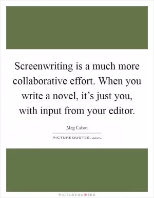 Screenwriting is a much more collaborative effort. When you write a novel, it’s just you, with input from your editor Picture Quote #1