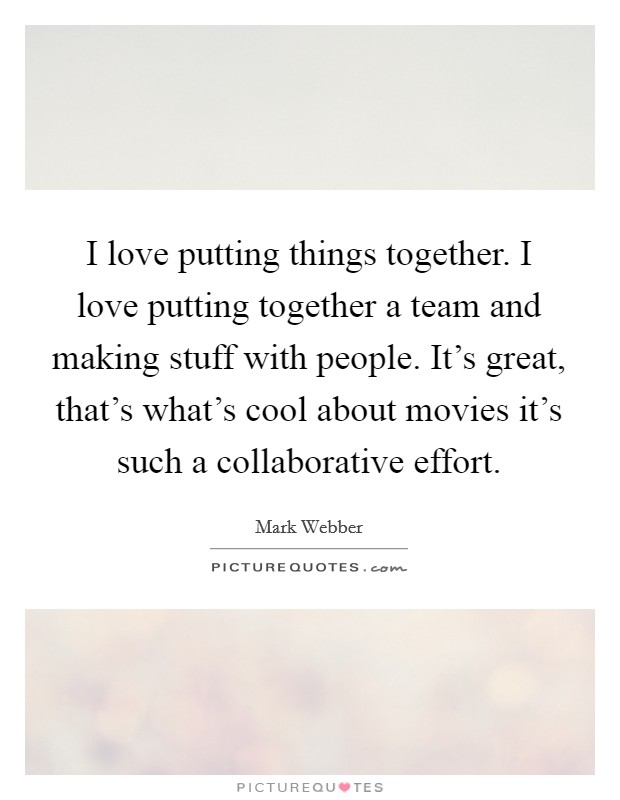 I love putting things together. I love putting together a team and making stuff with people. It's great, that's what's cool about movies it's such a collaborative effort. Picture Quote #1