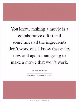 You know, making a movie is a collaborative effort and sometimes all the ingredients don’t work out. I know that every now and again I am going to make a movie that won’t work Picture Quote #1