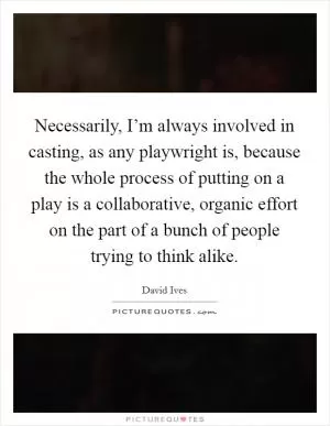 Necessarily, I’m always involved in casting, as any playwright is, because the whole process of putting on a play is a collaborative, organic effort on the part of a bunch of people trying to think alike Picture Quote #1