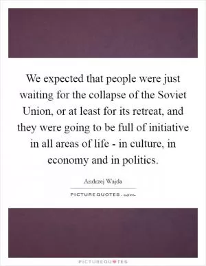 We expected that people were just waiting for the collapse of the Soviet Union, or at least for its retreat, and they were going to be full of initiative in all areas of life - in culture, in economy and in politics Picture Quote #1