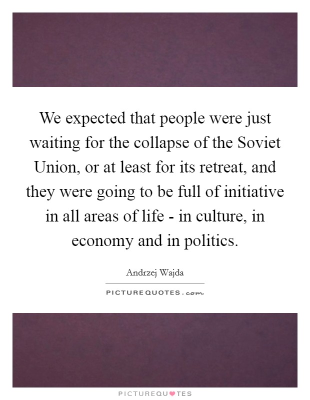 We expected that people were just waiting for the collapse of the Soviet Union, or at least for its retreat, and they were going to be full of initiative in all areas of life - in culture, in economy and in politics. Picture Quote #1