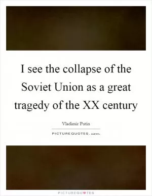 I see the collapse of the Soviet Union as a great tragedy of the XX century Picture Quote #1