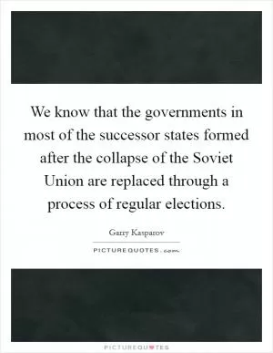 We know that the governments in most of the successor states formed after the collapse of the Soviet Union are replaced through a process of regular elections Picture Quote #1