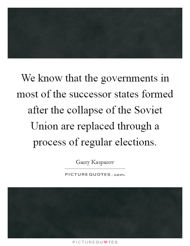 We know that the governments in most of the successor states formed after the collapse of the Soviet Union are replaced through a process of regular elections. Picture Quote #1