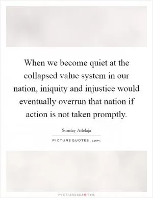 When we become quiet at the collapsed value system in our nation, iniquity and injustice would eventually overrun that nation if action is not taken promptly Picture Quote #1