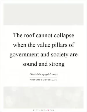 The roof cannot collapse when the value pillars of government and society are sound and strong Picture Quote #1