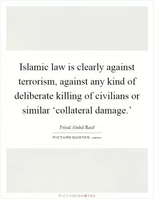 Islamic law is clearly against terrorism, against any kind of deliberate killing of civilians or similar ‘collateral damage.’ Picture Quote #1