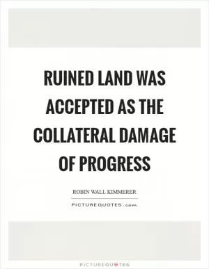 Ruined land was accepted as the collateral damage of progress Picture Quote #1