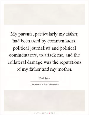 My parents, particularly my father, had been used by commentators, political journalists and political commentators, to attack me, and the collateral damage was the reputations of my father and my mother Picture Quote #1
