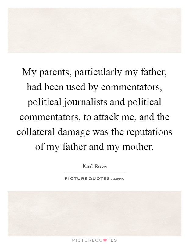 My parents, particularly my father, had been used by commentators, political journalists and political commentators, to attack me, and the collateral damage was the reputations of my father and my mother. Picture Quote #1