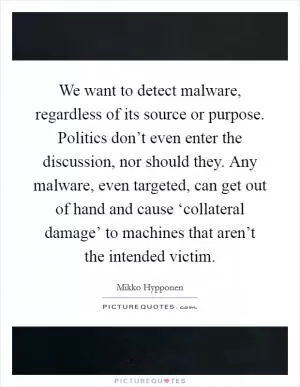 We want to detect malware, regardless of its source or purpose. Politics don’t even enter the discussion, nor should they. Any malware, even targeted, can get out of hand and cause ‘collateral damage’ to machines that aren’t the intended victim Picture Quote #1