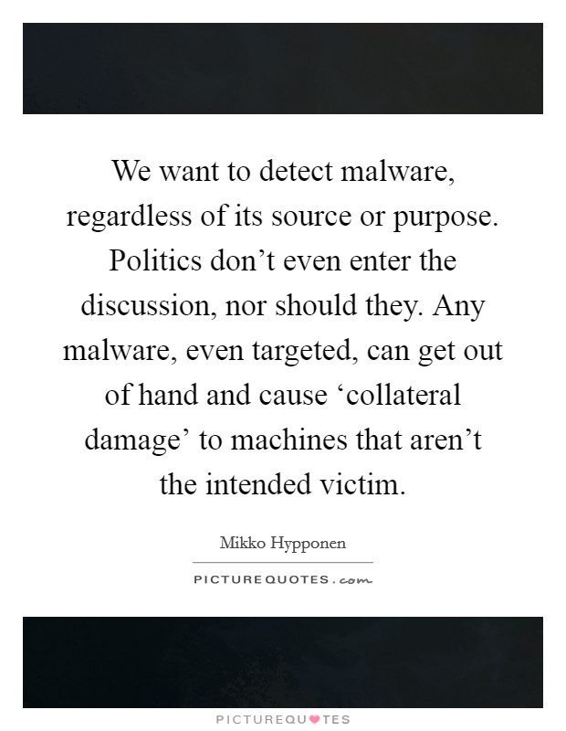 We want to detect malware, regardless of its source or purpose. Politics don't even enter the discussion, nor should they. Any malware, even targeted, can get out of hand and cause ‘collateral damage' to machines that aren't the intended victim. Picture Quote #1